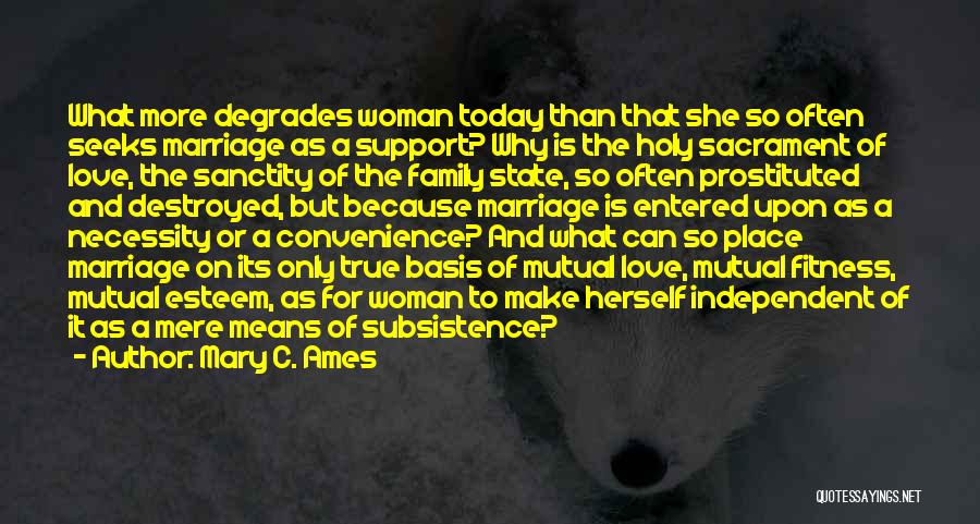 Mary C. Ames Quotes: What More Degrades Woman Today Than That She So Often Seeks Marriage As A Support? Why Is The Holy Sacrament