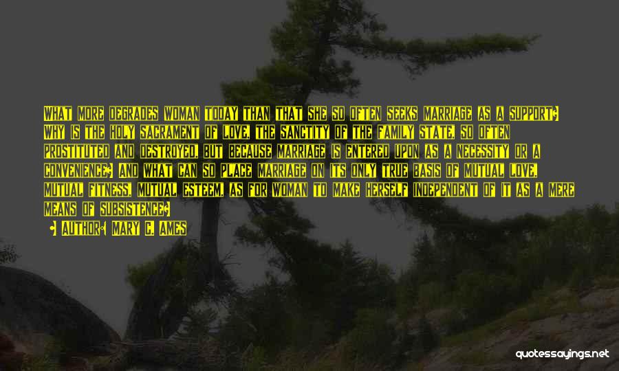 Mary C. Ames Quotes: What More Degrades Woman Today Than That She So Often Seeks Marriage As A Support? Why Is The Holy Sacrament