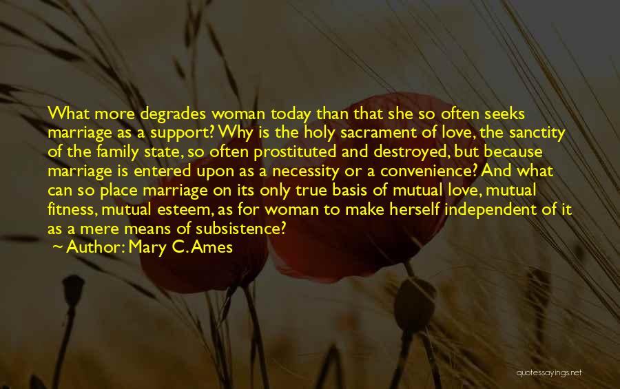 Mary C. Ames Quotes: What More Degrades Woman Today Than That She So Often Seeks Marriage As A Support? Why Is The Holy Sacrament