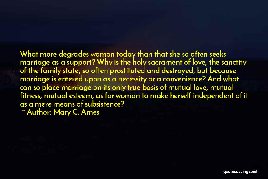 Mary C. Ames Quotes: What More Degrades Woman Today Than That She So Often Seeks Marriage As A Support? Why Is The Holy Sacrament