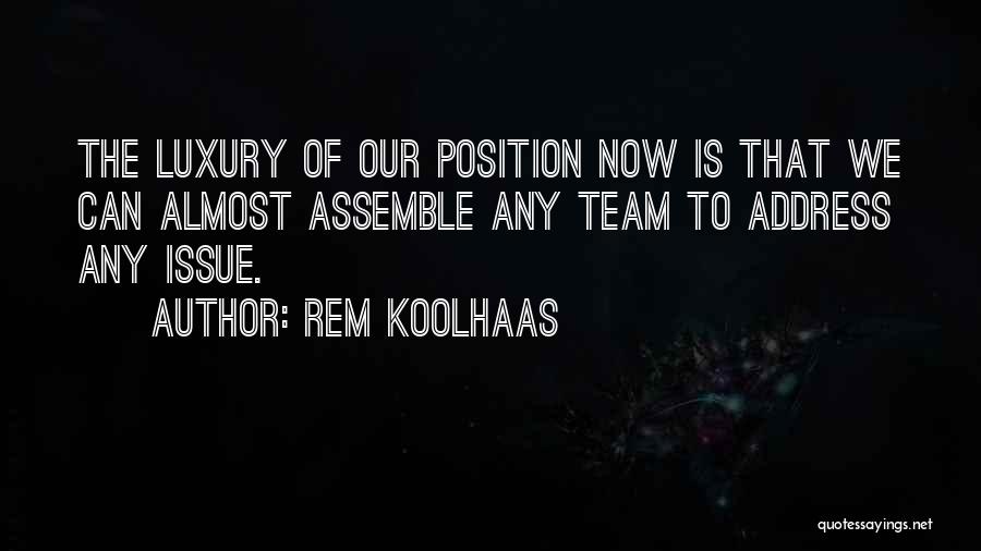 Rem Koolhaas Quotes: The Luxury Of Our Position Now Is That We Can Almost Assemble Any Team To Address Any Issue.