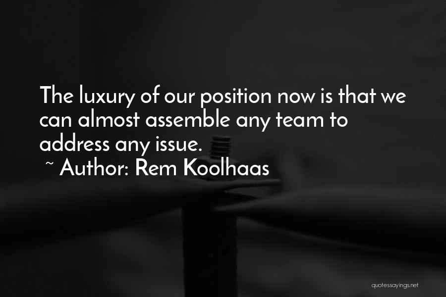 Rem Koolhaas Quotes: The Luxury Of Our Position Now Is That We Can Almost Assemble Any Team To Address Any Issue.