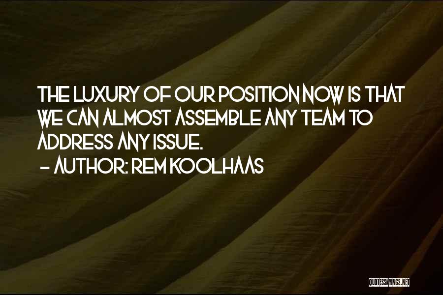 Rem Koolhaas Quotes: The Luxury Of Our Position Now Is That We Can Almost Assemble Any Team To Address Any Issue.