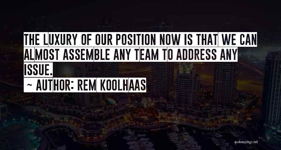Rem Koolhaas Quotes: The Luxury Of Our Position Now Is That We Can Almost Assemble Any Team To Address Any Issue.
