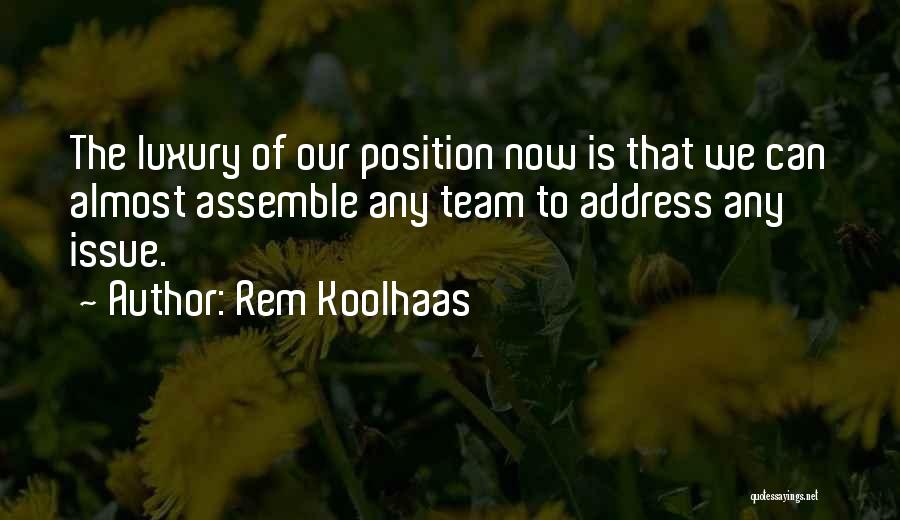 Rem Koolhaas Quotes: The Luxury Of Our Position Now Is That We Can Almost Assemble Any Team To Address Any Issue.