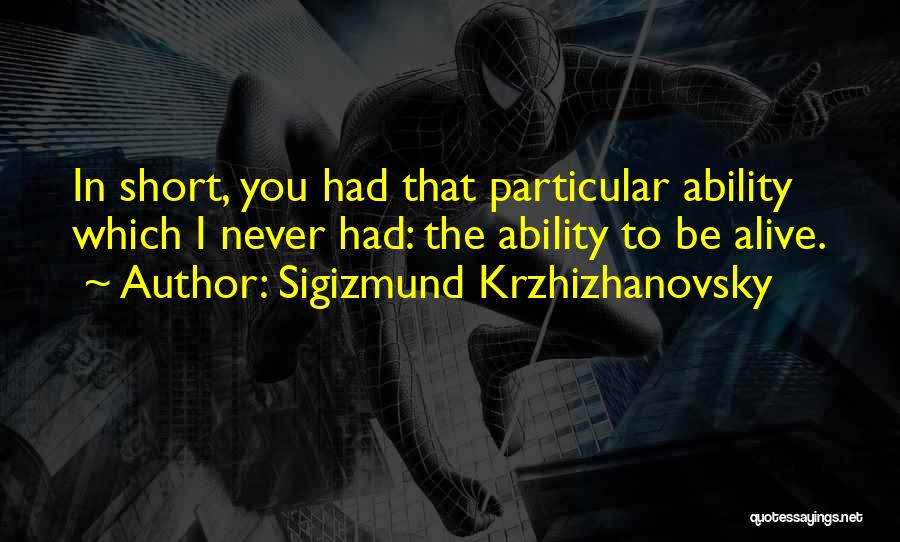 Sigizmund Krzhizhanovsky Quotes: In Short, You Had That Particular Ability Which I Never Had: The Ability To Be Alive.