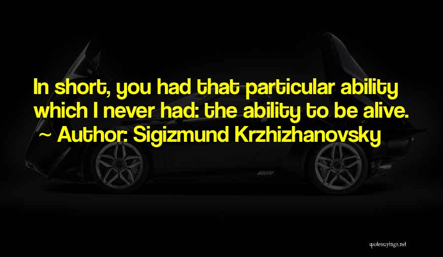 Sigizmund Krzhizhanovsky Quotes: In Short, You Had That Particular Ability Which I Never Had: The Ability To Be Alive.