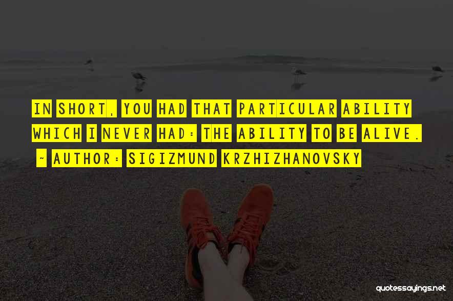 Sigizmund Krzhizhanovsky Quotes: In Short, You Had That Particular Ability Which I Never Had: The Ability To Be Alive.