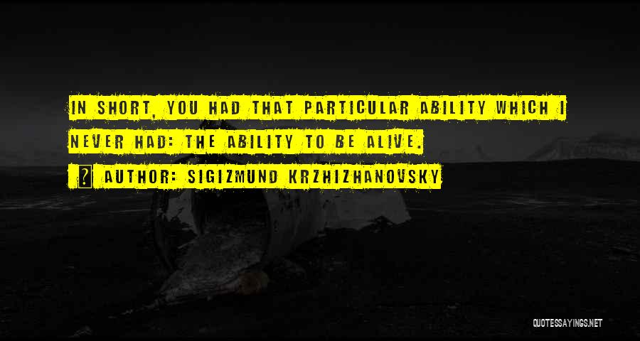 Sigizmund Krzhizhanovsky Quotes: In Short, You Had That Particular Ability Which I Never Had: The Ability To Be Alive.