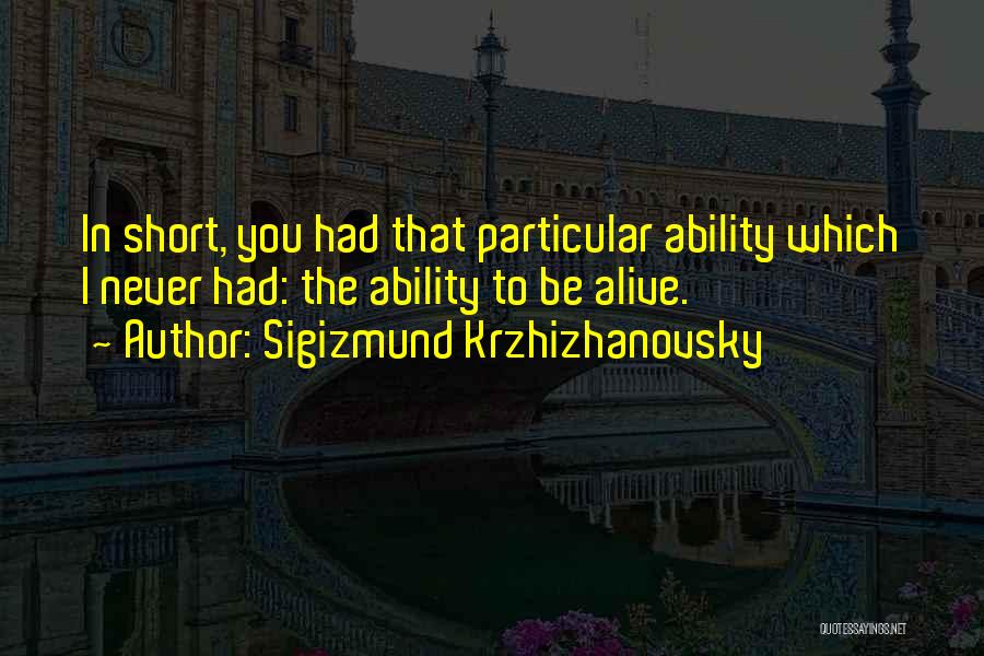 Sigizmund Krzhizhanovsky Quotes: In Short, You Had That Particular Ability Which I Never Had: The Ability To Be Alive.