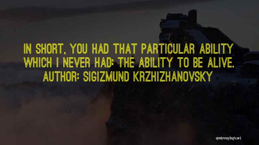 Sigizmund Krzhizhanovsky Quotes: In Short, You Had That Particular Ability Which I Never Had: The Ability To Be Alive.