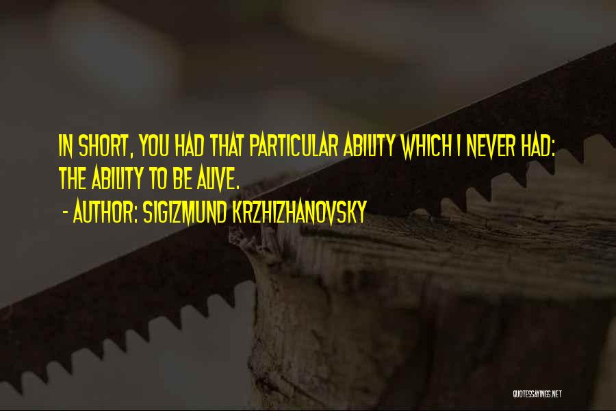 Sigizmund Krzhizhanovsky Quotes: In Short, You Had That Particular Ability Which I Never Had: The Ability To Be Alive.