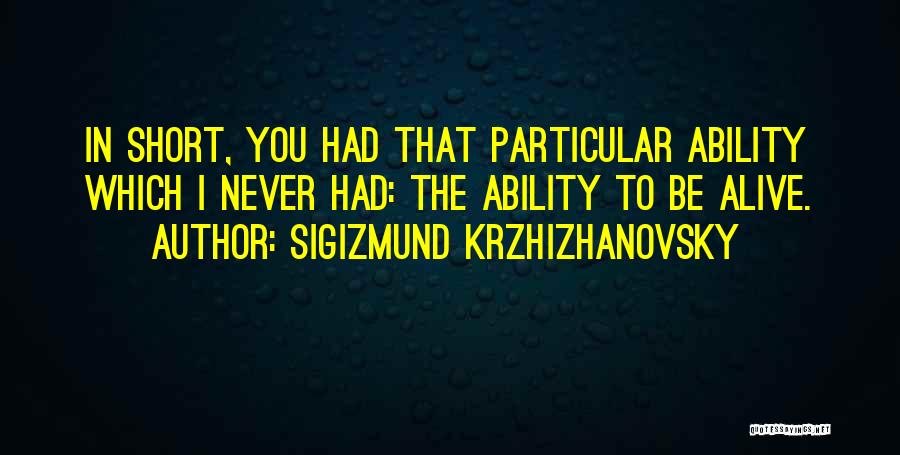 Sigizmund Krzhizhanovsky Quotes: In Short, You Had That Particular Ability Which I Never Had: The Ability To Be Alive.