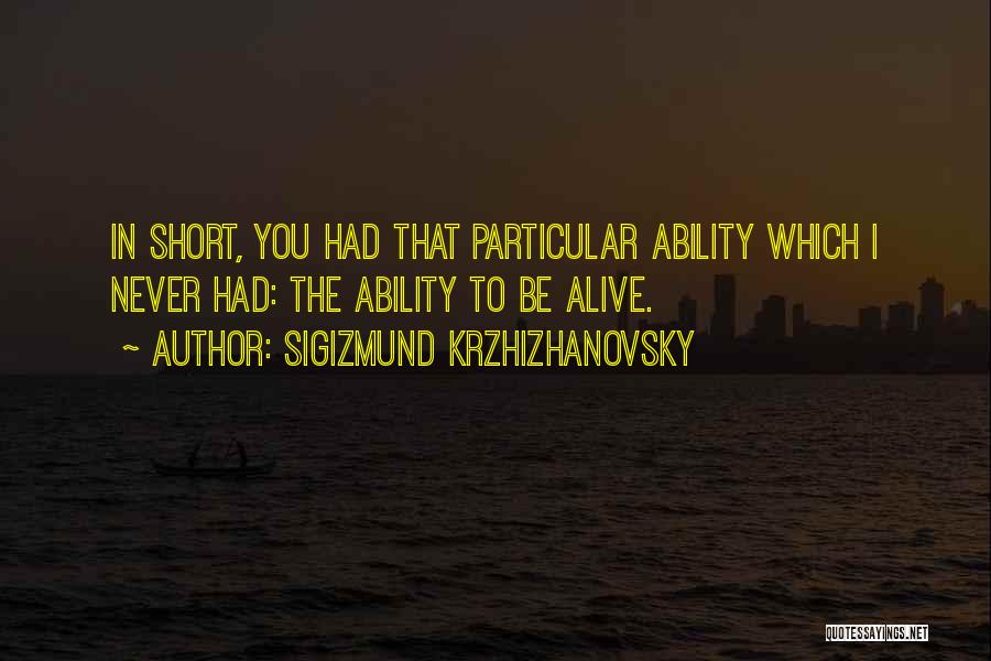 Sigizmund Krzhizhanovsky Quotes: In Short, You Had That Particular Ability Which I Never Had: The Ability To Be Alive.