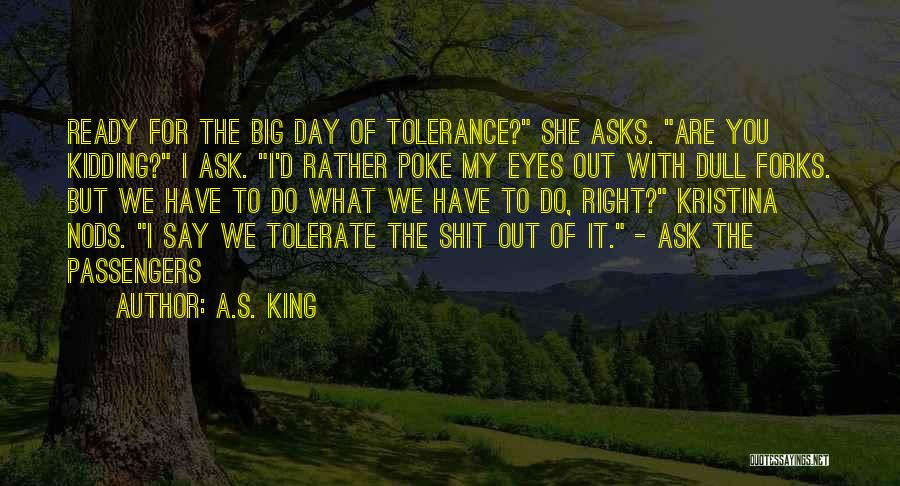 A.S. King Quotes: Ready For The Big Day Of Tolerance? She Asks. Are You Kidding? I Ask. I'd Rather Poke My Eyes Out
