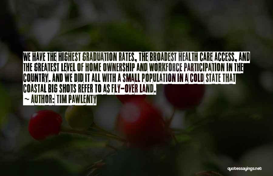 Tim Pawlenty Quotes: We Have The Highest Graduation Rates, The Broadest Health Care Access, And The Greatest Level Of Home Ownership And Workforce