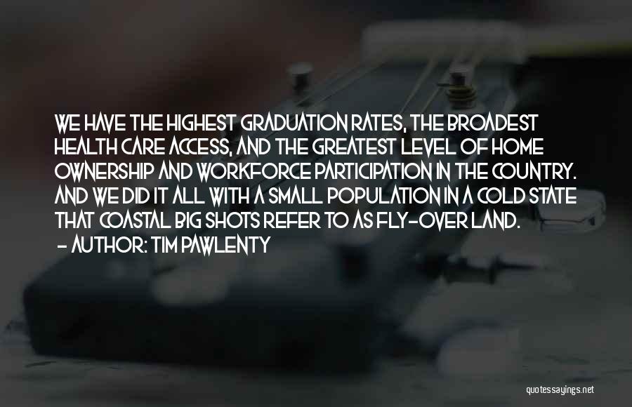 Tim Pawlenty Quotes: We Have The Highest Graduation Rates, The Broadest Health Care Access, And The Greatest Level Of Home Ownership And Workforce
