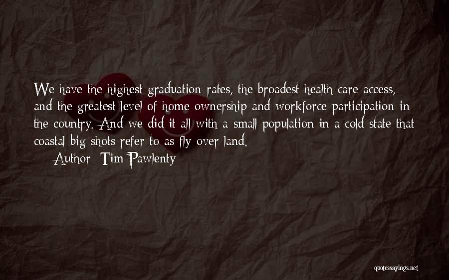 Tim Pawlenty Quotes: We Have The Highest Graduation Rates, The Broadest Health Care Access, And The Greatest Level Of Home Ownership And Workforce