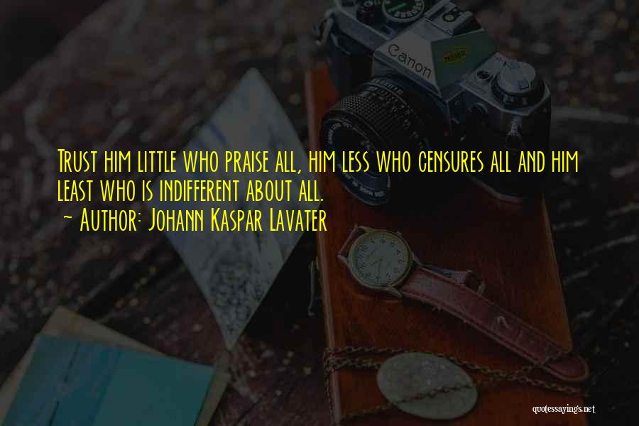 Johann Kaspar Lavater Quotes: Trust Him Little Who Praise All, Him Less Who Censures All And Him Least Who Is Indifferent About All.