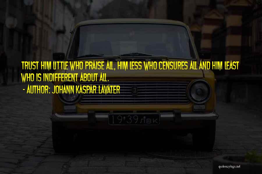 Johann Kaspar Lavater Quotes: Trust Him Little Who Praise All, Him Less Who Censures All And Him Least Who Is Indifferent About All.