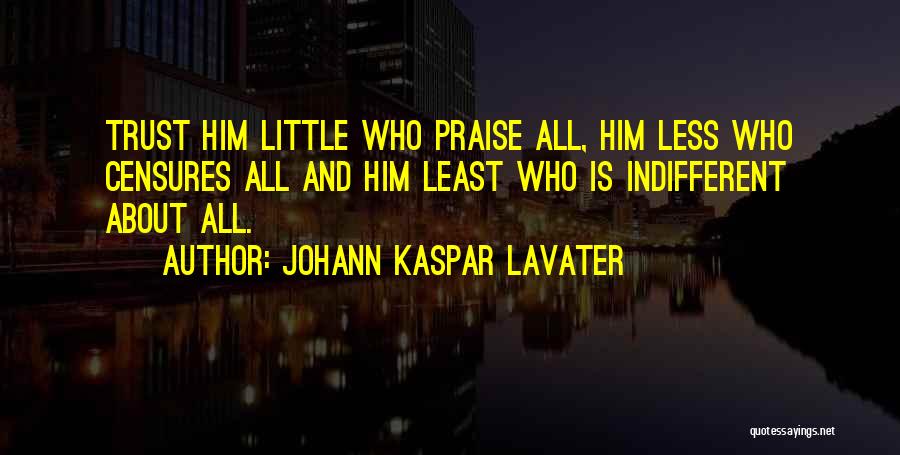 Johann Kaspar Lavater Quotes: Trust Him Little Who Praise All, Him Less Who Censures All And Him Least Who Is Indifferent About All.