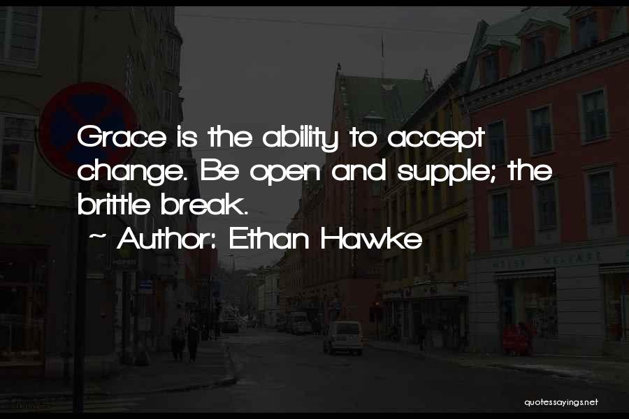 Ethan Hawke Quotes: Grace Is The Ability To Accept Change. Be Open And Supple; The Brittle Break.