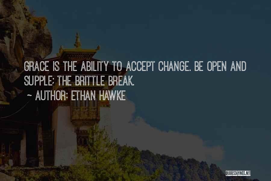 Ethan Hawke Quotes: Grace Is The Ability To Accept Change. Be Open And Supple; The Brittle Break.