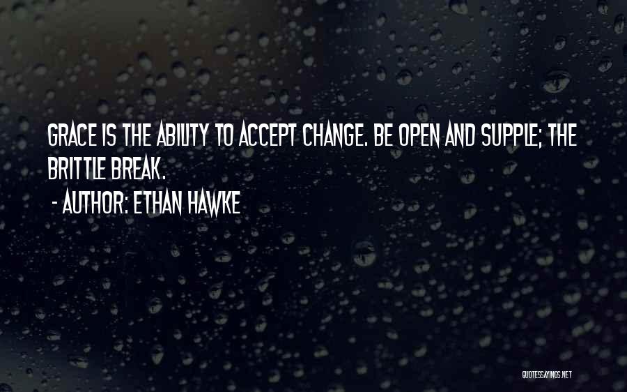 Ethan Hawke Quotes: Grace Is The Ability To Accept Change. Be Open And Supple; The Brittle Break.