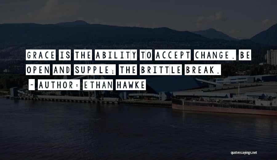 Ethan Hawke Quotes: Grace Is The Ability To Accept Change. Be Open And Supple; The Brittle Break.