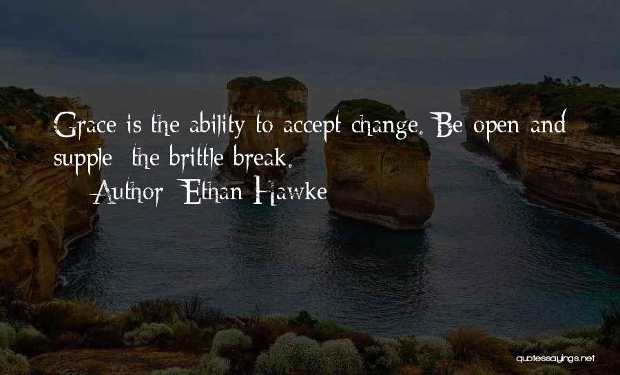 Ethan Hawke Quotes: Grace Is The Ability To Accept Change. Be Open And Supple; The Brittle Break.