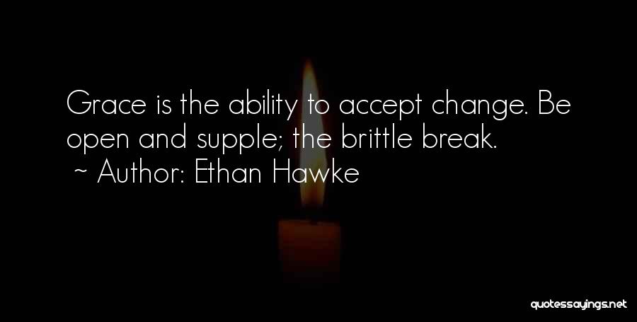 Ethan Hawke Quotes: Grace Is The Ability To Accept Change. Be Open And Supple; The Brittle Break.
