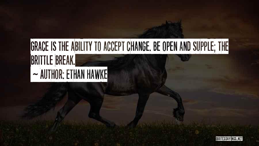 Ethan Hawke Quotes: Grace Is The Ability To Accept Change. Be Open And Supple; The Brittle Break.