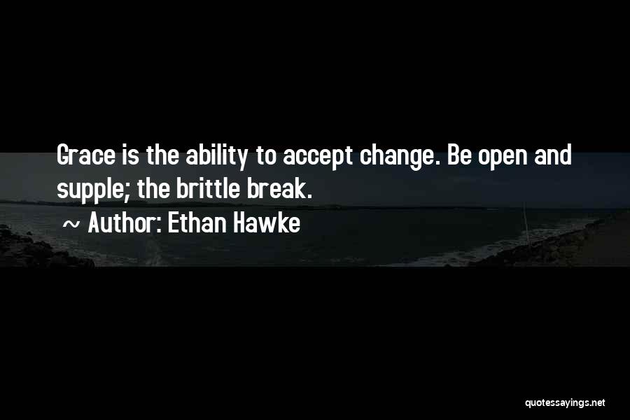 Ethan Hawke Quotes: Grace Is The Ability To Accept Change. Be Open And Supple; The Brittle Break.