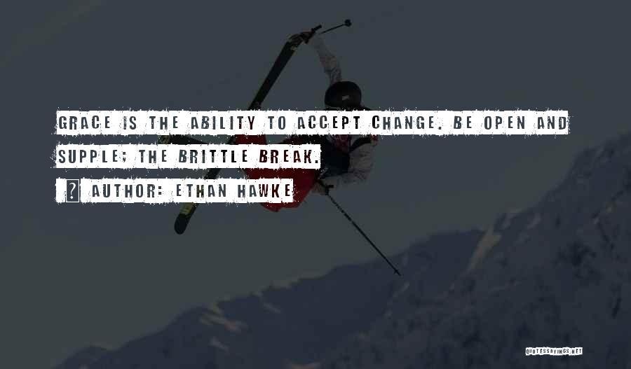 Ethan Hawke Quotes: Grace Is The Ability To Accept Change. Be Open And Supple; The Brittle Break.