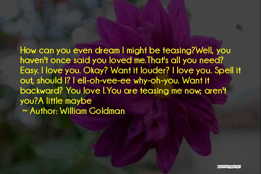 William Goldman Quotes: How Can You Even Dream I Might Be Teasing?well, You Haven't Once Said You Loved Me.that's All You Need? Easy.