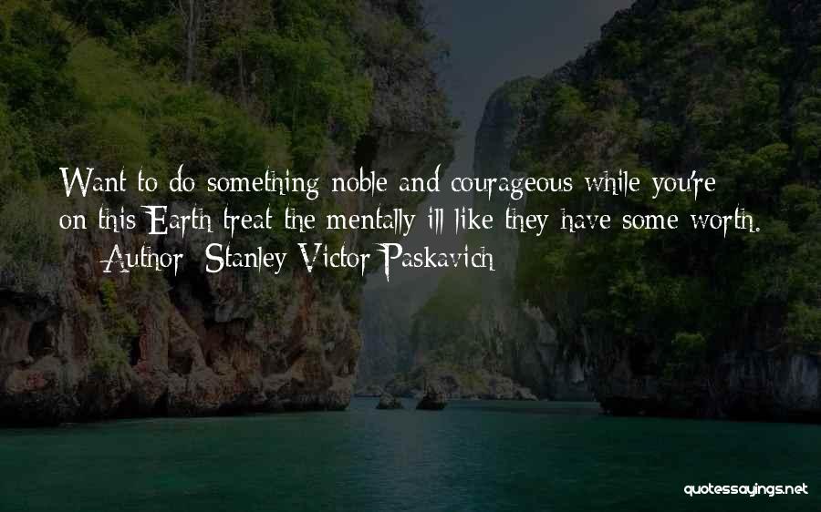 Stanley Victor Paskavich Quotes: Want To Do Something Noble And Courageous While You're On This Earth Treat The Mentally Ill Like They Have Some