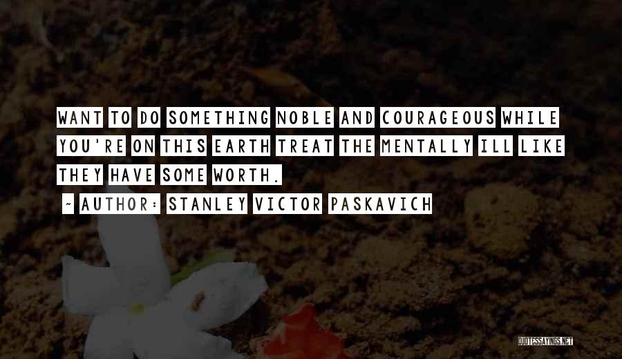 Stanley Victor Paskavich Quotes: Want To Do Something Noble And Courageous While You're On This Earth Treat The Mentally Ill Like They Have Some