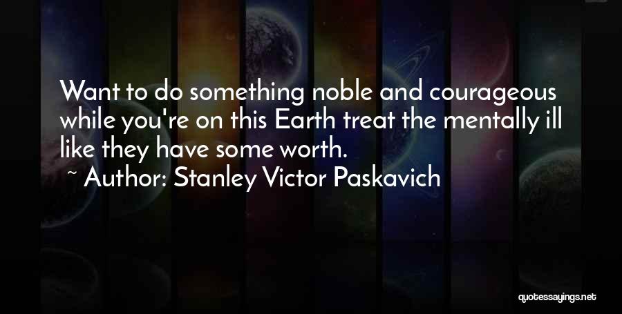 Stanley Victor Paskavich Quotes: Want To Do Something Noble And Courageous While You're On This Earth Treat The Mentally Ill Like They Have Some