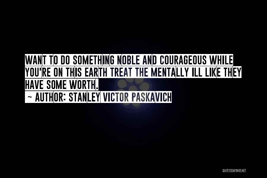 Stanley Victor Paskavich Quotes: Want To Do Something Noble And Courageous While You're On This Earth Treat The Mentally Ill Like They Have Some