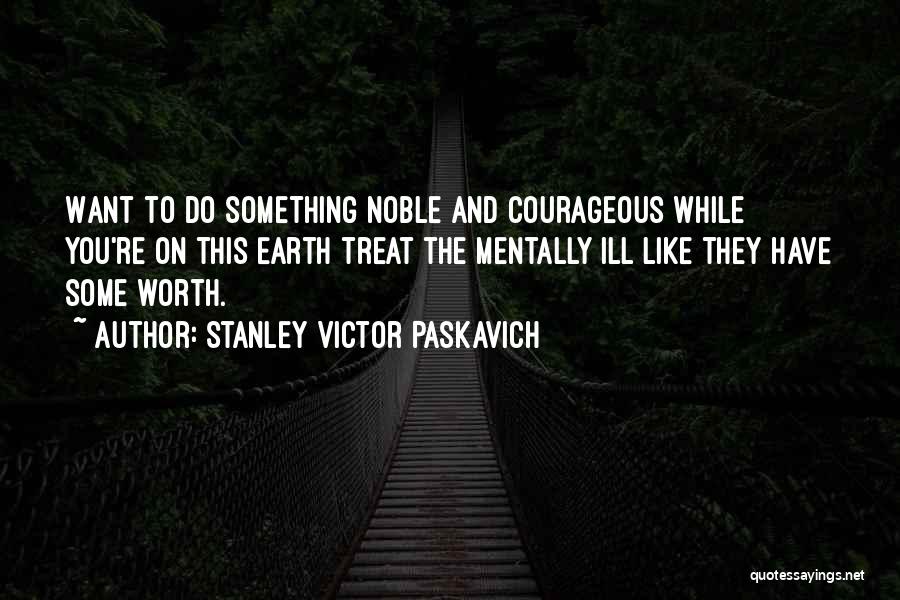 Stanley Victor Paskavich Quotes: Want To Do Something Noble And Courageous While You're On This Earth Treat The Mentally Ill Like They Have Some