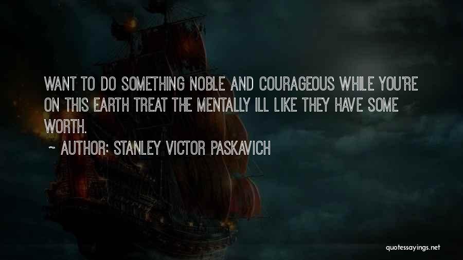 Stanley Victor Paskavich Quotes: Want To Do Something Noble And Courageous While You're On This Earth Treat The Mentally Ill Like They Have Some