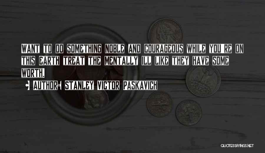 Stanley Victor Paskavich Quotes: Want To Do Something Noble And Courageous While You're On This Earth Treat The Mentally Ill Like They Have Some