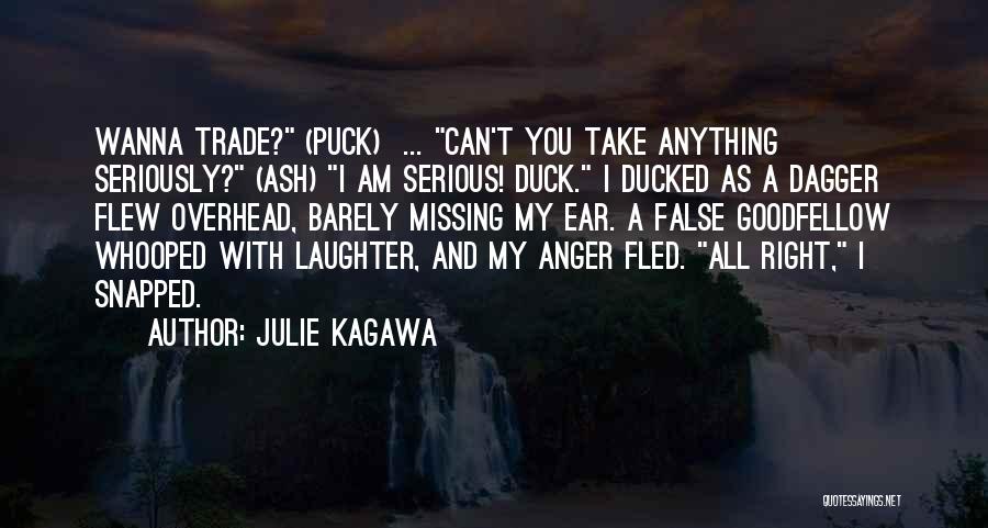 Julie Kagawa Quotes: Wanna Trade? (puck) ... Can't You Take Anything Seriously? (ash) I Am Serious! Duck. I Ducked As A Dagger Flew