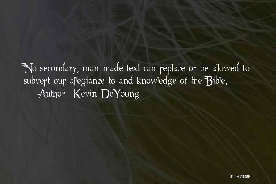 Kevin DeYoung Quotes: No Secondary, Man-made Text Can Replace Or Be Allowed To Subvert Our Allegiance To And Knowledge Of The Bible.