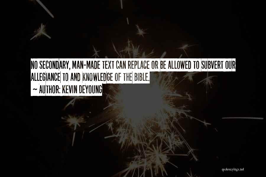 Kevin DeYoung Quotes: No Secondary, Man-made Text Can Replace Or Be Allowed To Subvert Our Allegiance To And Knowledge Of The Bible.