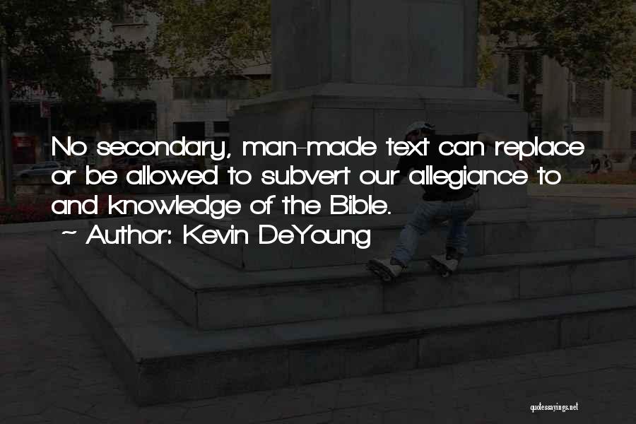 Kevin DeYoung Quotes: No Secondary, Man-made Text Can Replace Or Be Allowed To Subvert Our Allegiance To And Knowledge Of The Bible.