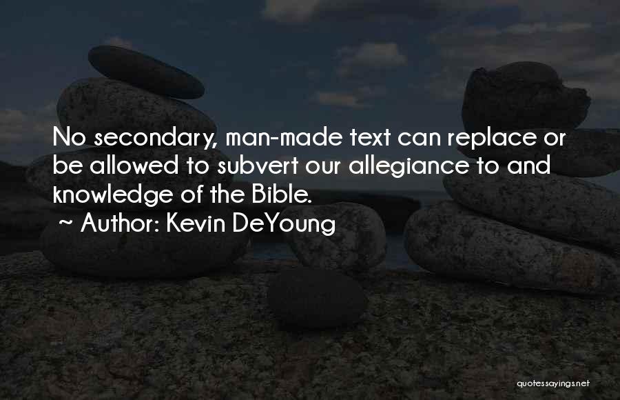 Kevin DeYoung Quotes: No Secondary, Man-made Text Can Replace Or Be Allowed To Subvert Our Allegiance To And Knowledge Of The Bible.