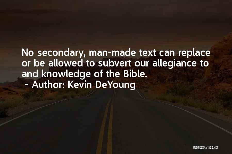 Kevin DeYoung Quotes: No Secondary, Man-made Text Can Replace Or Be Allowed To Subvert Our Allegiance To And Knowledge Of The Bible.