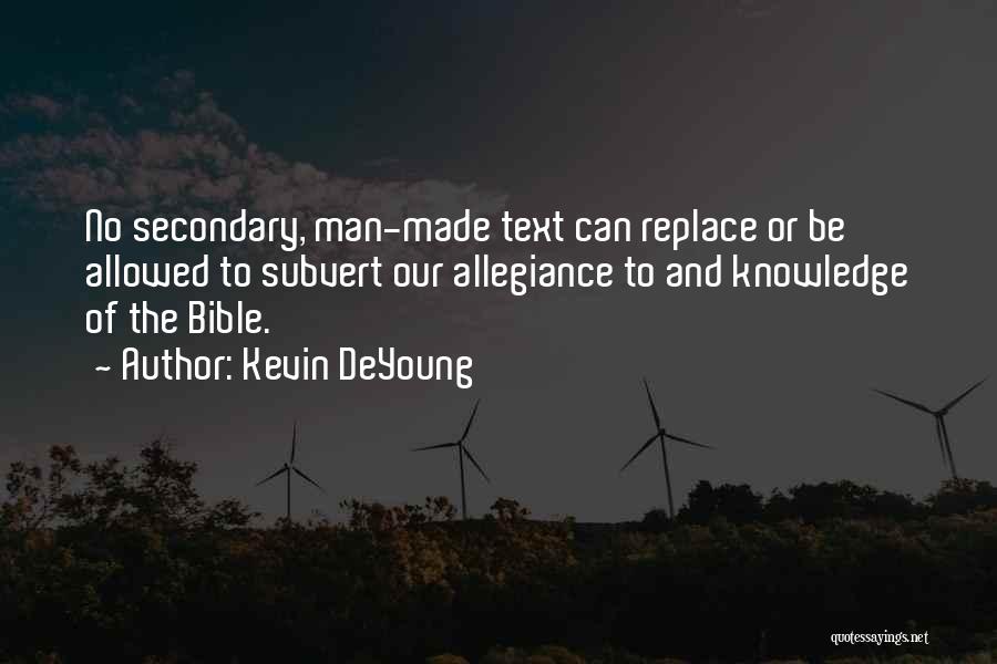 Kevin DeYoung Quotes: No Secondary, Man-made Text Can Replace Or Be Allowed To Subvert Our Allegiance To And Knowledge Of The Bible.