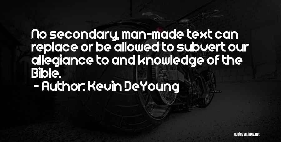 Kevin DeYoung Quotes: No Secondary, Man-made Text Can Replace Or Be Allowed To Subvert Our Allegiance To And Knowledge Of The Bible.